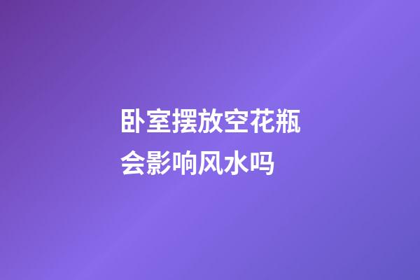 卧室摆放空花瓶会影响风水吗