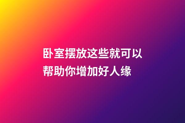 卧室摆放这些就可以帮助你增加好人缘