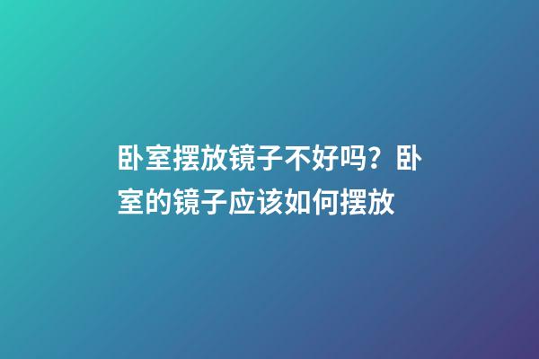 卧室摆放镜子不好吗？卧室的镜子应该如何摆放?