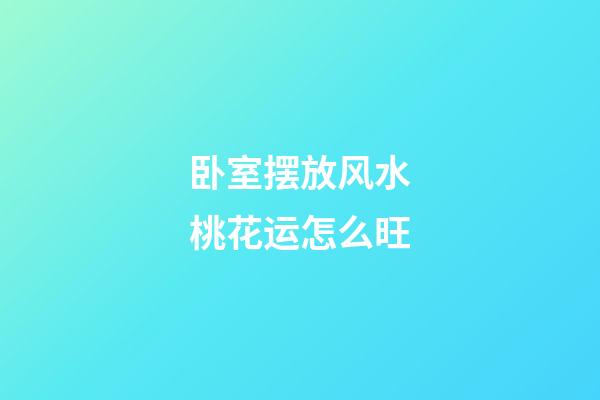 卧室摆放风水桃花运怎么旺