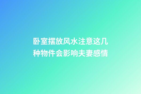 卧室摆放风水注意这几种物件会影响夫妻感情