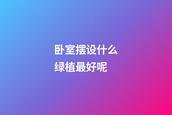 卧室摆设什么绿植最好呢