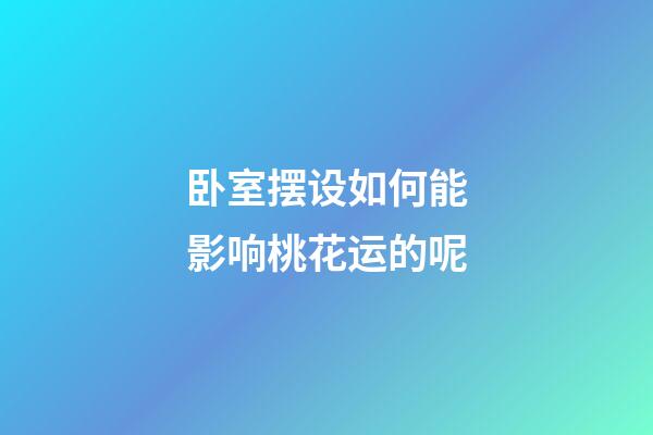 卧室摆设如何能影响桃花运的呢