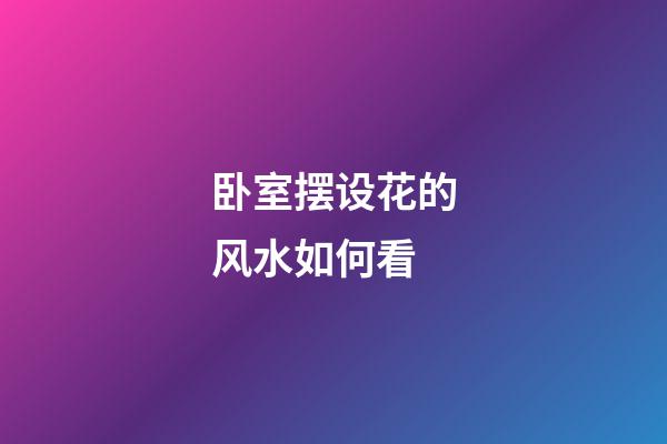 卧室摆设花的风水如何看