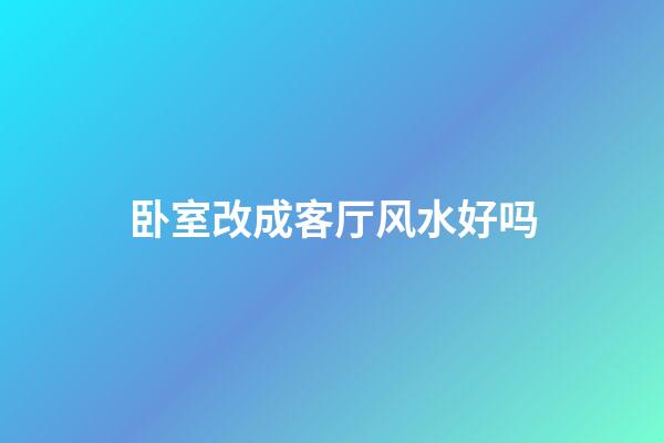 卧室改成客厅风水好吗