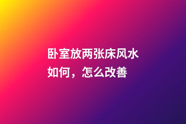 卧室放两张床风水如何，怎么改善