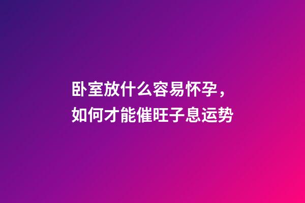 卧室放什么容易怀孕，如何才能催旺子息运势