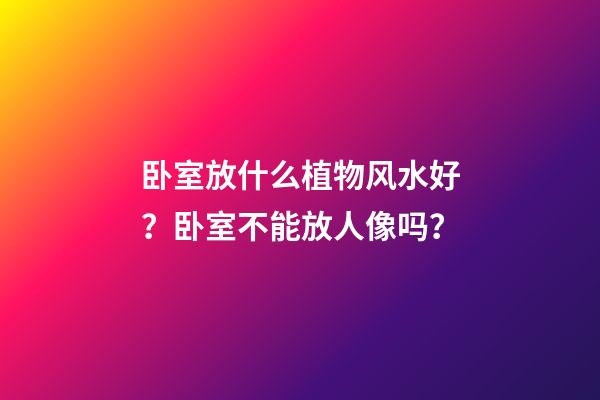 卧室放什么植物风水好？卧室不能放人像吗？