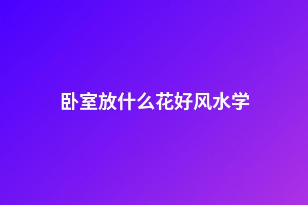 卧室放什么花好风水学