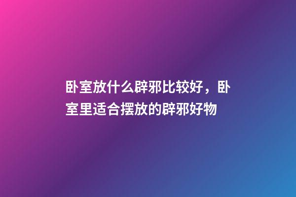 卧室放什么辟邪比较好，卧室里适合摆放的辟邪好物