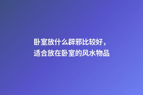 卧室放什么辟邪比较好，适合放在卧室的风水物品