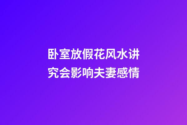 卧室放假花风水讲究会影响夫妻感情