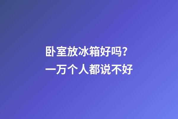 卧室放冰箱好吗？一万个人都说不好