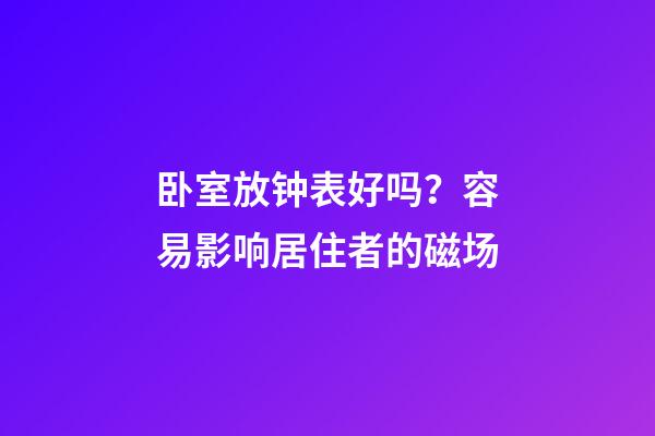 卧室放钟表好吗？容易影响居住者的磁场