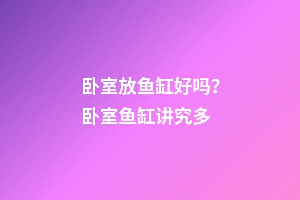 卧室放鱼缸好吗？卧室鱼缸讲究多