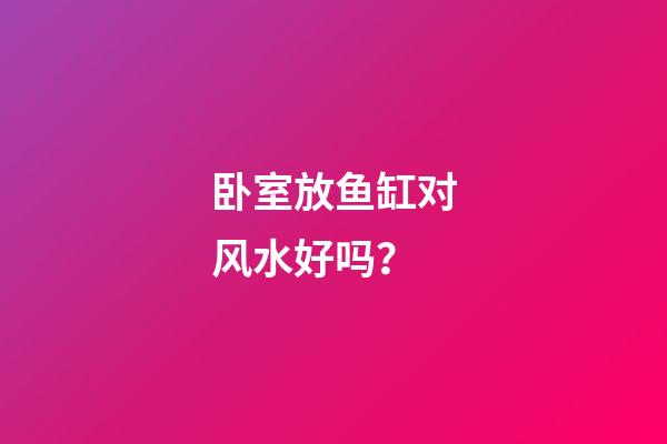 卧室放鱼缸对风水好吗？