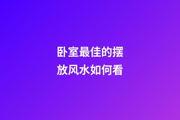 卧室最佳的摆放风水如何看