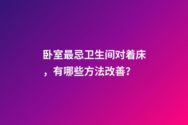 卧室最忌卫生间对着床，有哪些方法改善？
