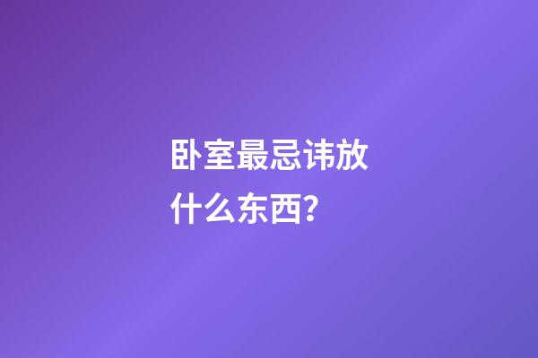 卧室最忌讳放什么东西？