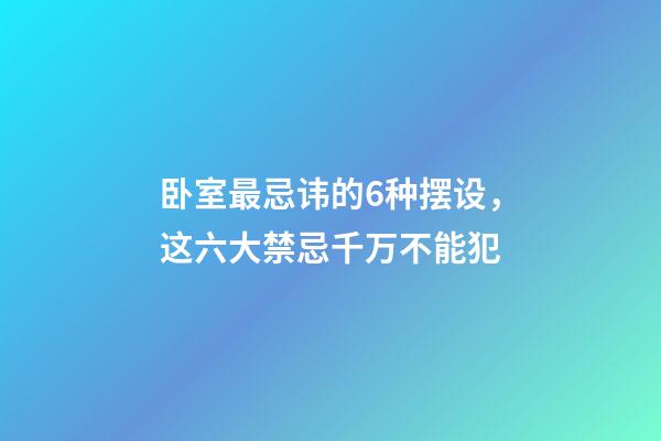 卧室最忌讳的6种摆设，这六大禁忌千万不能犯