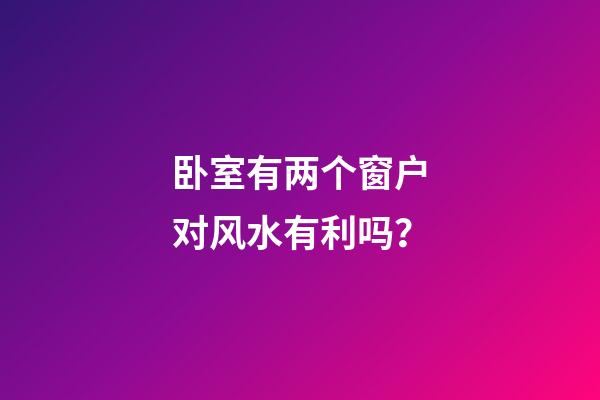 卧室有两个窗户对风水有利吗？