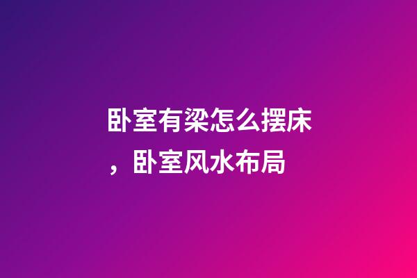 卧室有梁怎么摆床，卧室风水布局