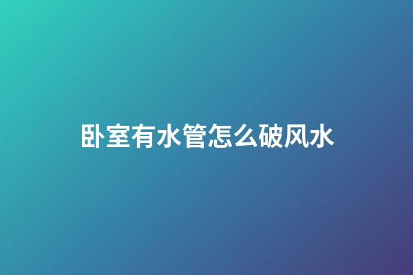 卧室有水管怎么破风水