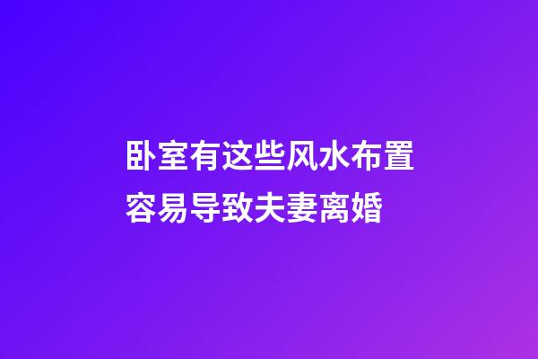 卧室有这些风水布置容易导致夫妻离婚