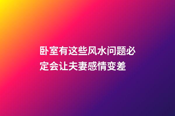 卧室有这些风水问题必定会让夫妻感情变差