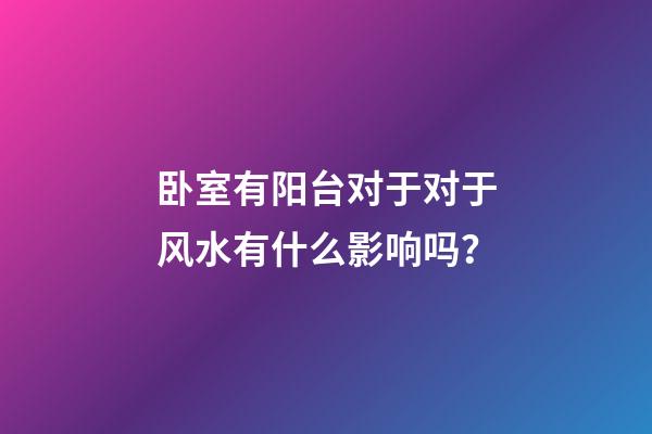 卧室有阳台对于对于风水有什么影响吗？