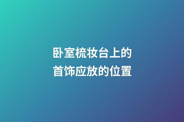 卧室梳妆台上的首饰应放的位置