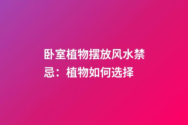 卧室植物摆放风水禁忌：植物如何选择
