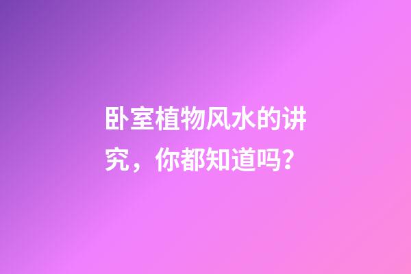 卧室植物风水的讲究，你都知道吗？