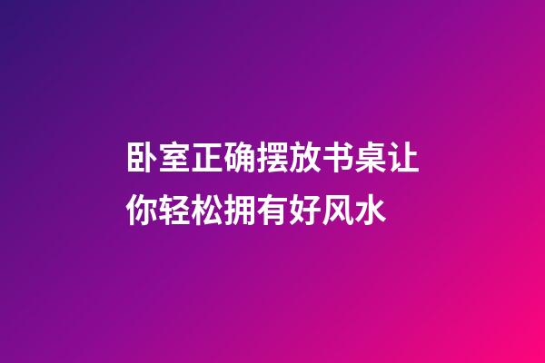 卧室正确摆放书桌让你轻松拥有好风水