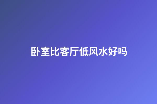 卧室比客厅低风水好吗