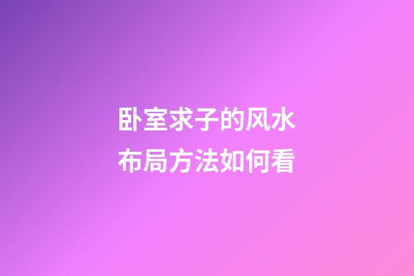 卧室求子的风水布局方法如何看