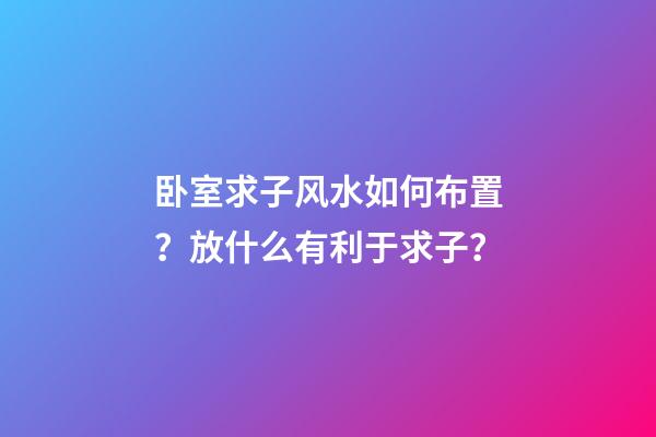 卧室求子风水如何布置？放什么有利于求子？