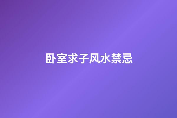 卧室求子风水禁忌