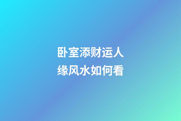 卧室添财运人缘风水如何看