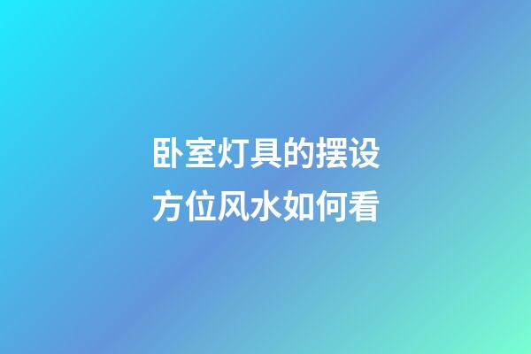 卧室灯具的摆设方位风水如何看
