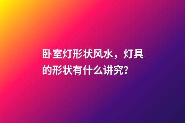 卧室灯形状风水，灯具的形状有什么讲究？