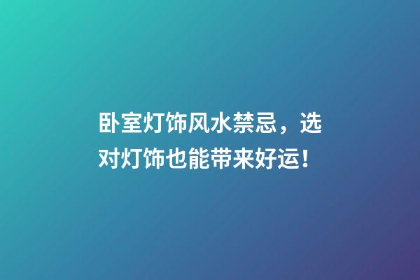 卧室灯饰风水禁忌，选对灯饰也能带来好运！