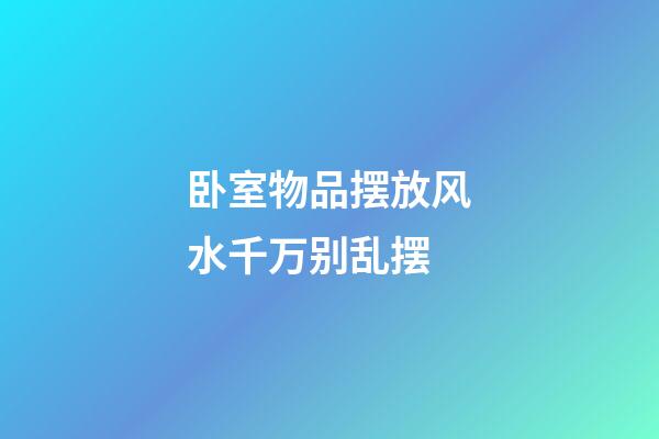 卧室物品摆放风水千万别乱摆