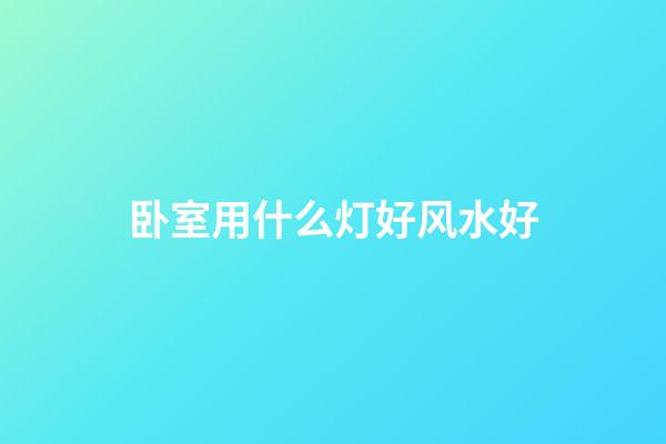 卧室用什么灯好风水好