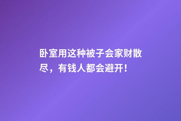卧室用这种被子会家财散尽，有钱人都会避开！