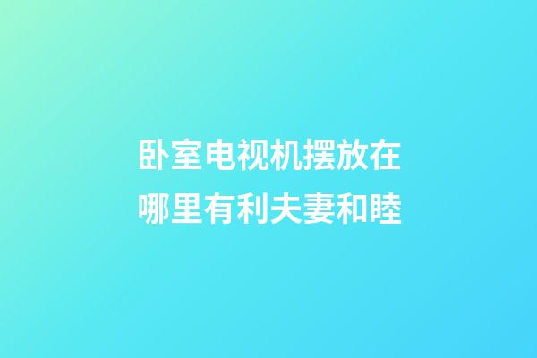 卧室电视机摆放在哪里有利夫妻和睦