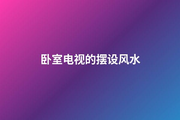 卧室电视的摆设风水