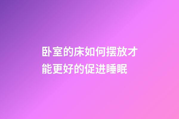 卧室的床如何摆放才能更好的促进睡眠?
