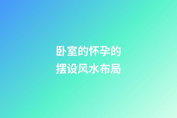 卧室的怀孕的摆设风水布局