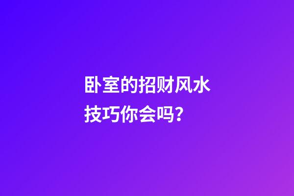 卧室的招财风水技巧你会吗？